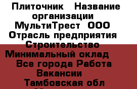 Плиточник › Название организации ­ МультиТрест, ООО › Отрасль предприятия ­ Строительство › Минимальный оклад ­ 1 - Все города Работа » Вакансии   . Тамбовская обл.,Моршанск г.